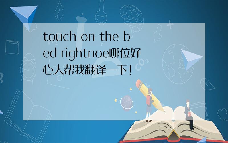 touch on the bed rightnoe哪位好心人帮我翻译一下!