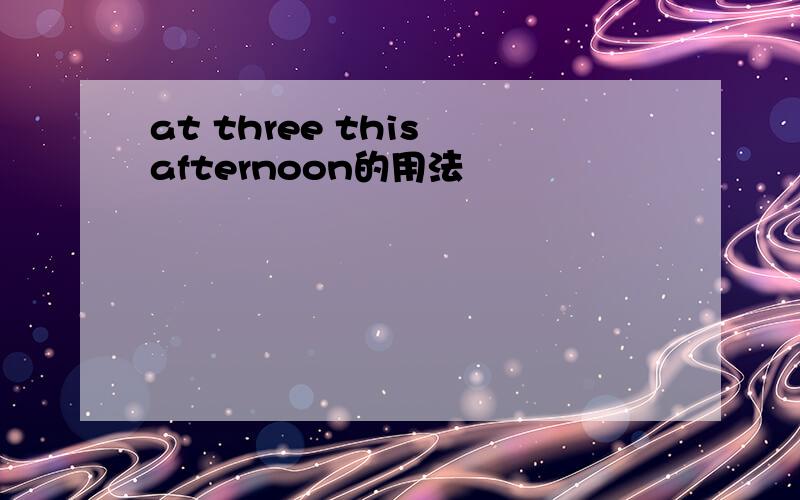 at three this afternoon的用法