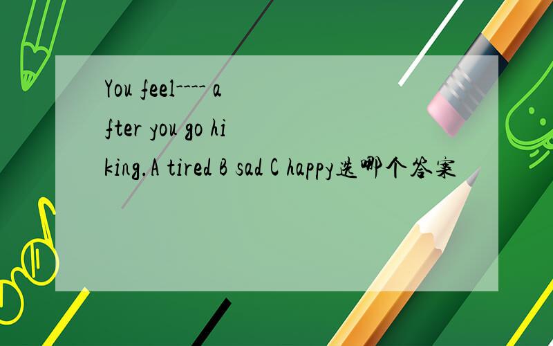 You feel---- after you go hiking.A tired B sad C happy选哪个答案