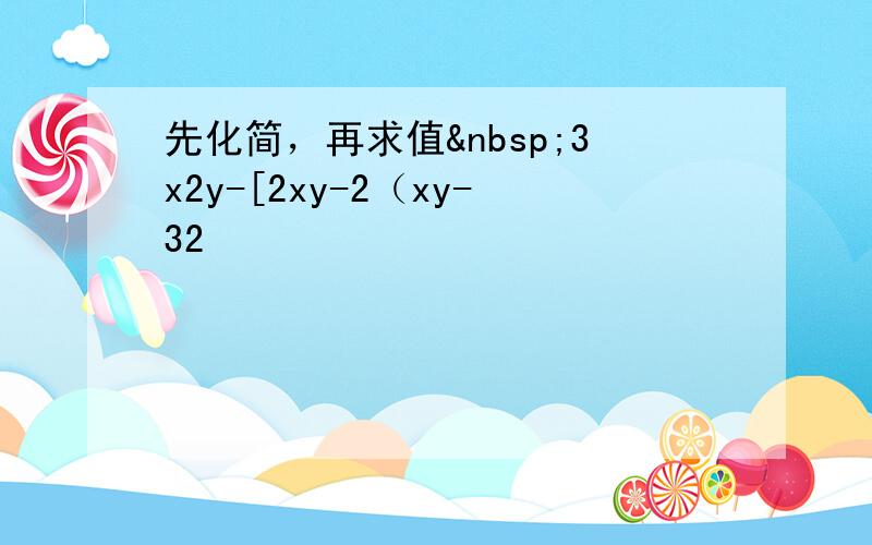 先化简，再求值 3x2y-[2xy-2（xy-32
