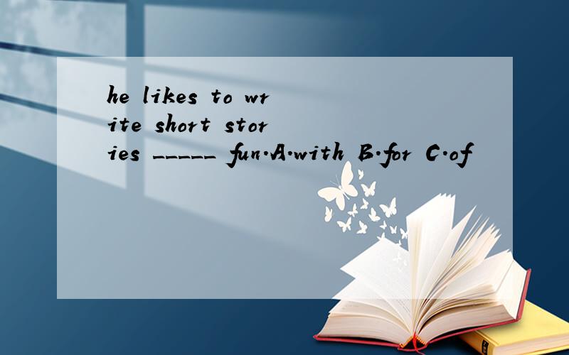 he likes to write short stories _____ fun.A.with B.for C.of