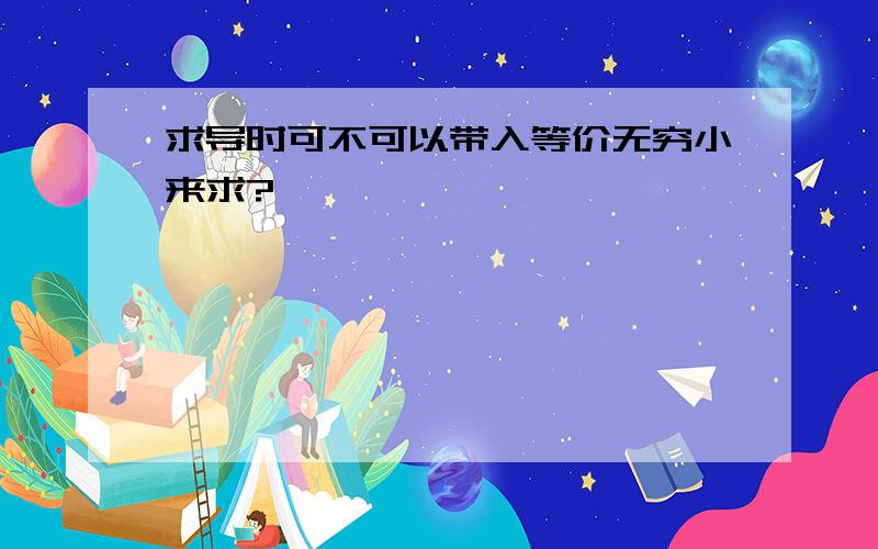 求导时可不可以带入等价无穷小来求?