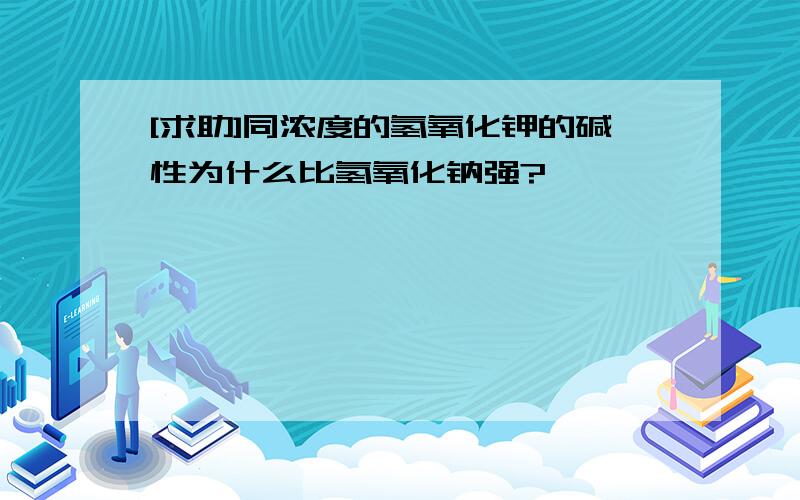 [求助]同浓度的氢氧化钾的碱性为什么比氢氧化钠强?