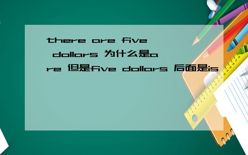 there are five dollars 为什么是are 但是five dollars 后面是is