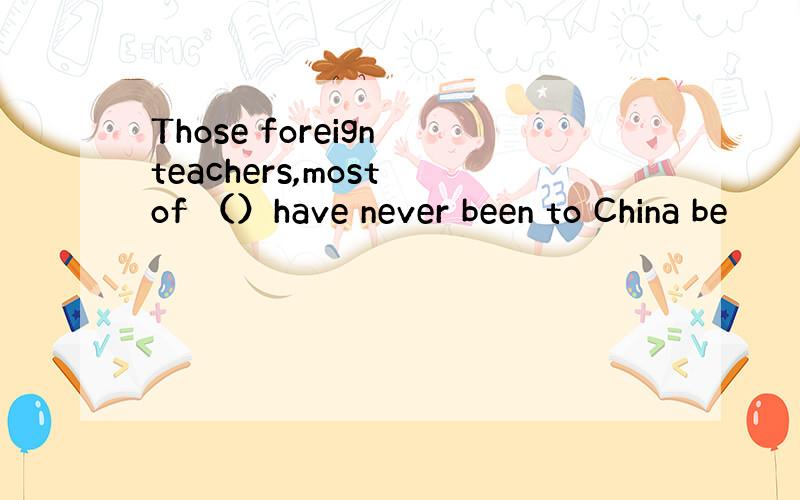 Those foreign teachers,most of （）have never been to China be