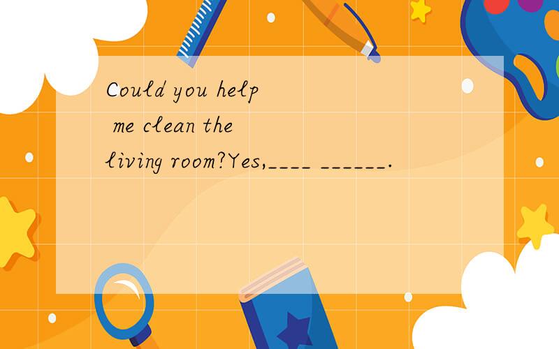 Could you help me clean the living room?Yes,____ ______.