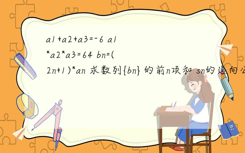 a1+a2+a3=-6 a1*a2*a3=64 bn=(2n+1)*an 求数列{bn}的前n项和 sn的通向公式