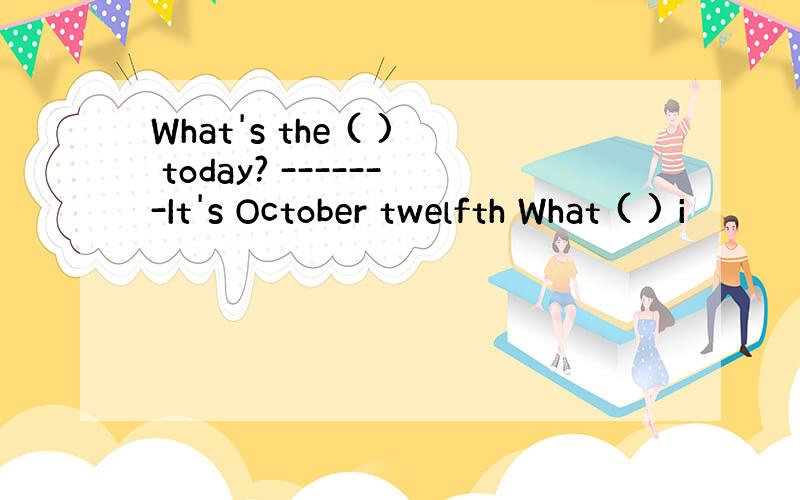 What's the ( ) today? -------It's October twelfth What ( ) i