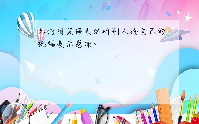 如何用英语表达对别人给自己的祝福表示感谢~