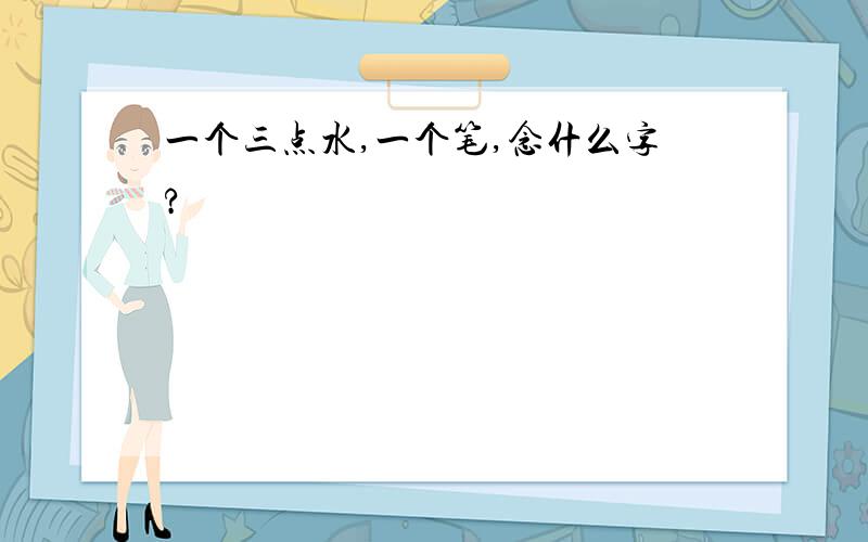 一个三点水,一个笔,念什么字?