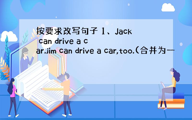 按要求改写句子 1、Jack can drive a car.jim can drive a car,too.(合并为一