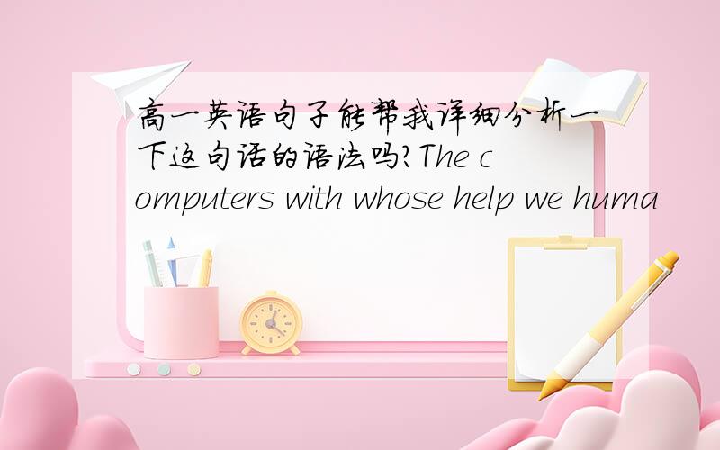高一英语句子能帮我详细分析一下这句话的语法吗?The computers with whose help we huma