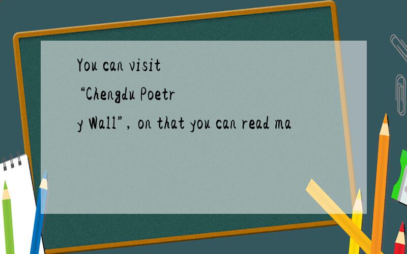 You can visit “Chengdu Poetry Wall”, on that you can read ma