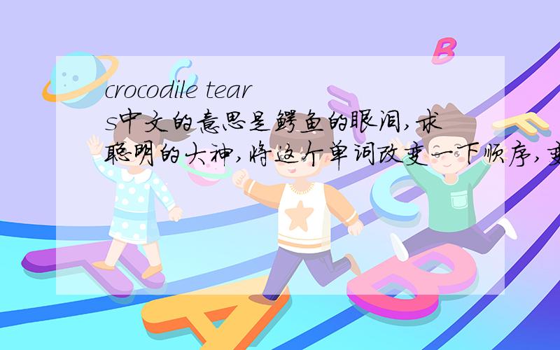 crocodile tears中文的意思是鳄鱼的眼泪,求聪明的大神,将这个单词改变一下顺序,变成另外的单词,或实在不行,