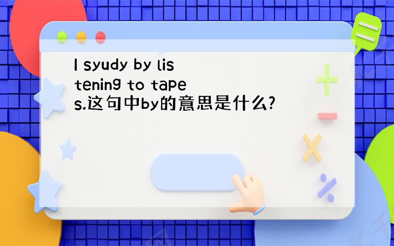 I syudy by listening to tapes.这句中by的意思是什么?