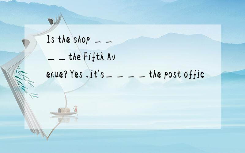 Is the shop ____the Fifth Avenue?Yes ,it's____the post offic