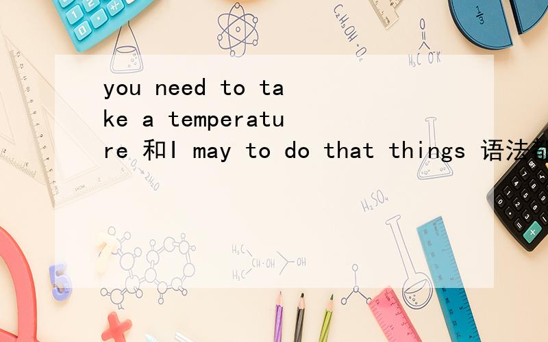 you need to take a temperature 和I may to do that things 语法都对