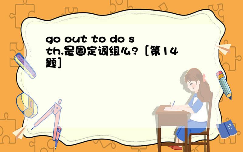 go out to do sth.是固定词组么?［第14题］