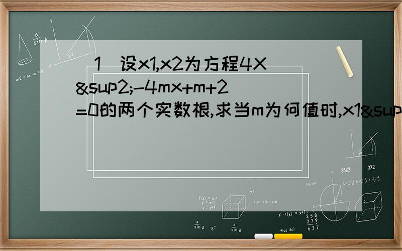 （1）设x1,x2为方程4X²-4mx+m+2=0的两个实数根,求当m为何值时,x1²+x2&sup