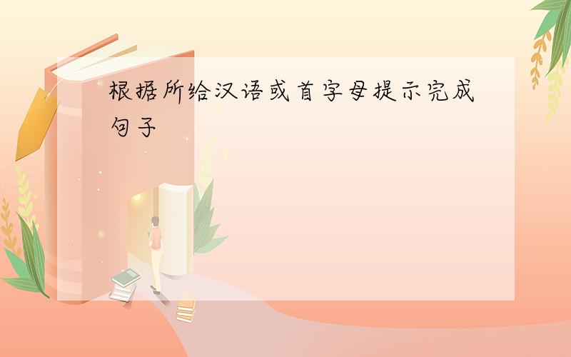 根据所给汉语或首字母提示完成句子