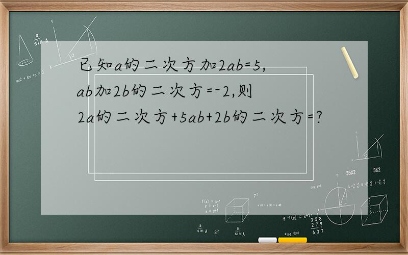 已知a的二次方加2ab=5,ab加2b的二次方=-2,则2a的二次方+5ab+2b的二次方=?