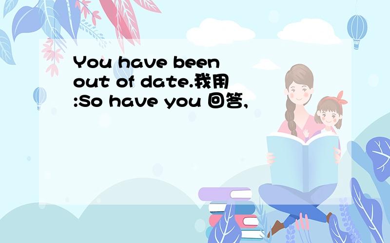 You have been out of date.我用:So have you 回答,
