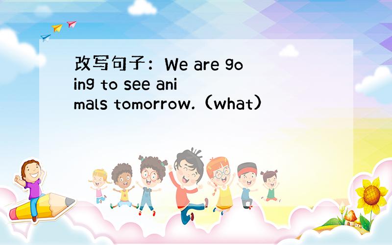 改写句子：We are going to see animals tomorrow.（what）