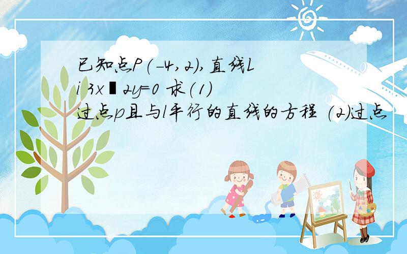 已知点P(－4,2),直线Li 3x–2y=0 求(1)过点p且与l平行的直线的方程 (2)过点