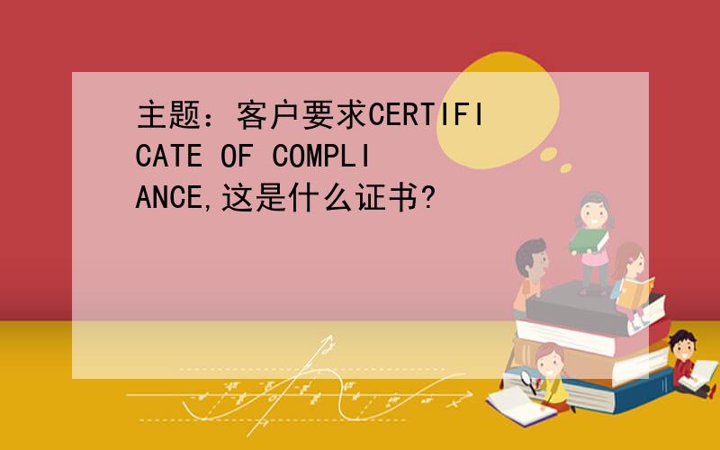 主题：客户要求CERTIFICATE OF COMPLIANCE,这是什么证书?