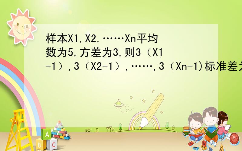 样本X1,X2,……Xn平均数为5,方差为3,则3（X1-1）,3（X2-1）,……,3（Xn-1)标准差为?