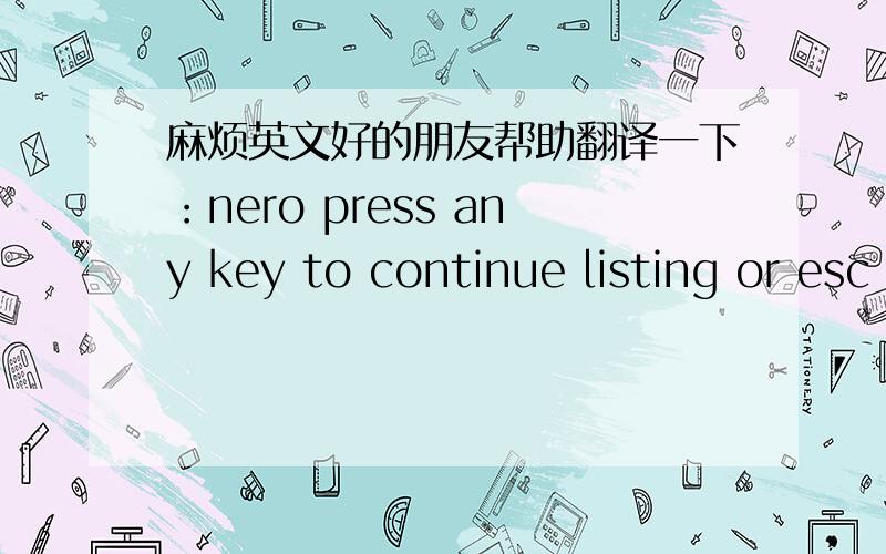 麻烦英文好的朋友帮助翻译一下：nero press any key to continue listing or esc
