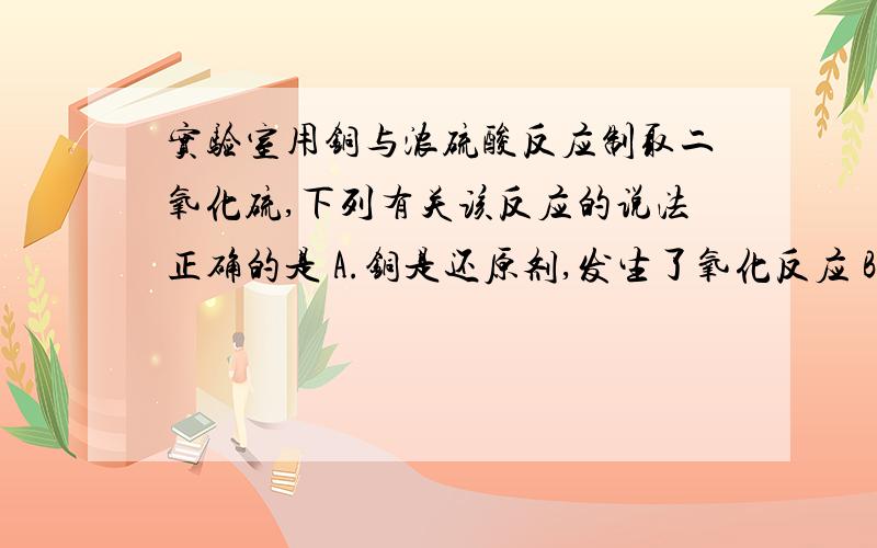 实验室用铜与浓硫酸反应制取二氧化硫,下列有关该反应的说法正确的是 A.铜是还原剂,发生了氧化反应 B.每