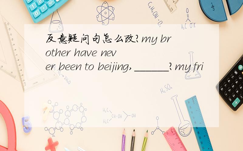 反意疑问句怎么改?my brother have never been to beijing,______?my fri