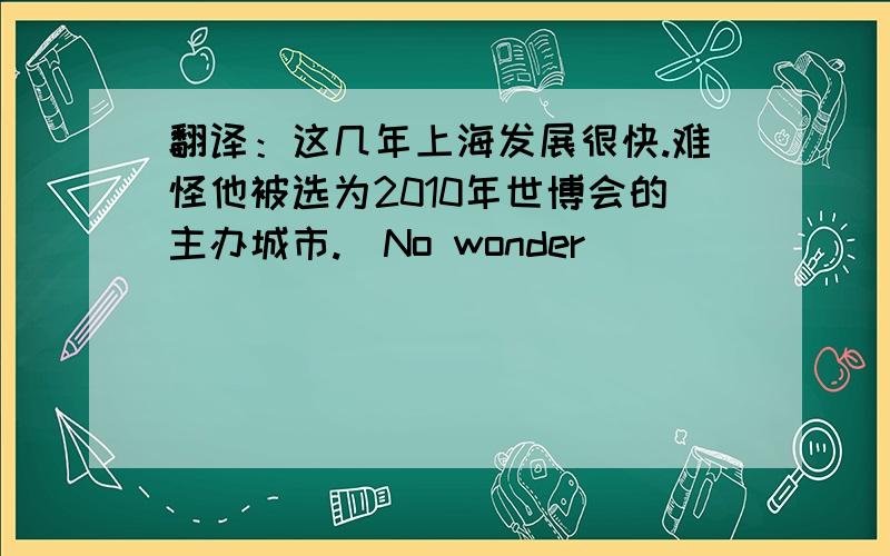 翻译：这几年上海发展很快.难怪他被选为2010年世博会的主办城市.(No wonder)