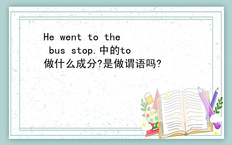 He went to the bus stop.中的to做什么成分?是做谓语吗?