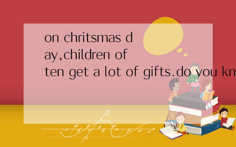 on chritsmas day,children often get a lot of gifts.do you kn