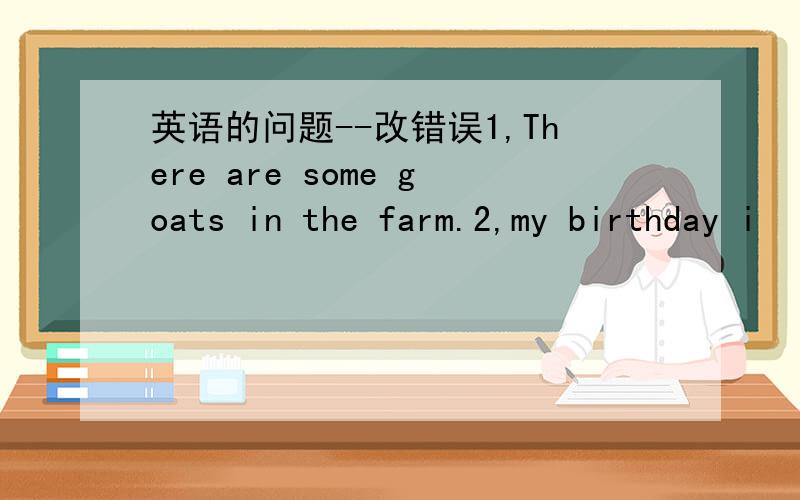 英语的问题--改错误1,There are some goats in the farm.2,my birthday i