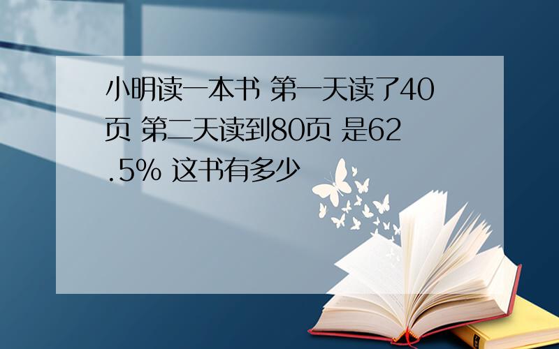 小明读一本书 第一天读了40页 第二天读到80页 是62.5% 这书有多少