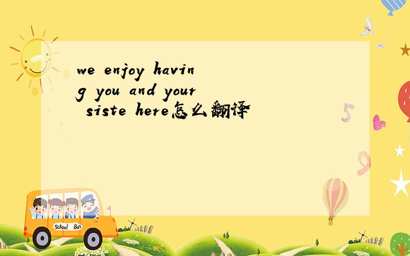 we enjoy having you and your siste here怎么翻译