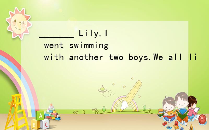 _______ Lily,I went swimming with another two boys.We all li