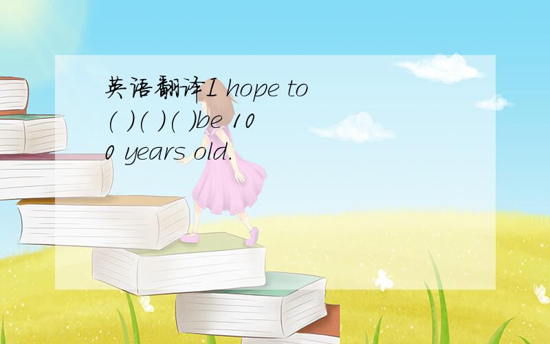 英语翻译I hope to ( )( )( )be 100 years old.