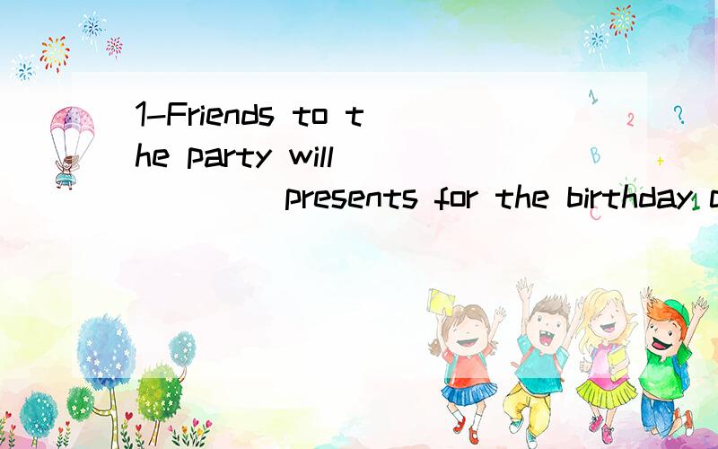 1-Friends to the party will ____ presents for the birthday c