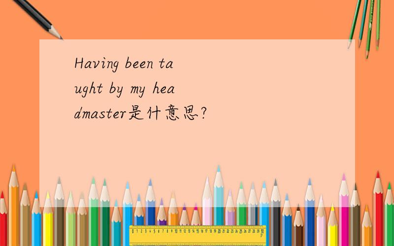 Having been taught by my headmaster是什意思?