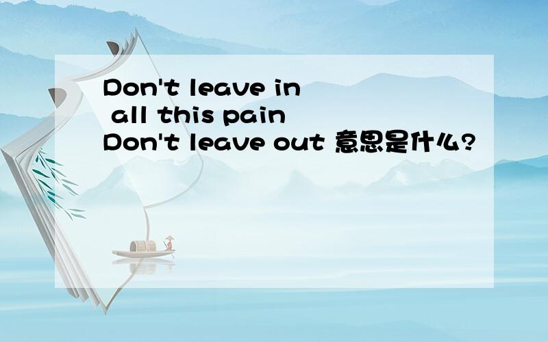 Don't leave in all this painDon't leave out 意思是什么?