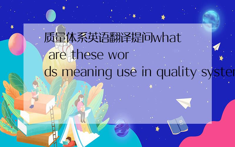 质量体系英语翻译提问what are these words meaning use in quality system