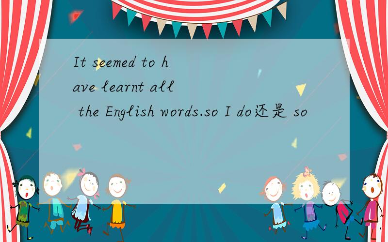 It seemed to have learnt all the English words.so I do还是 so