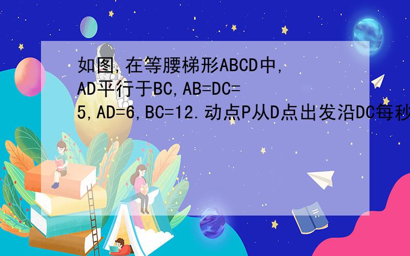 如图,在等腰梯形ABCD中,AD平行于BC,AB=DC=5,AD=6,BC=12.动点P从D点出发沿DC每秒一个单位的速