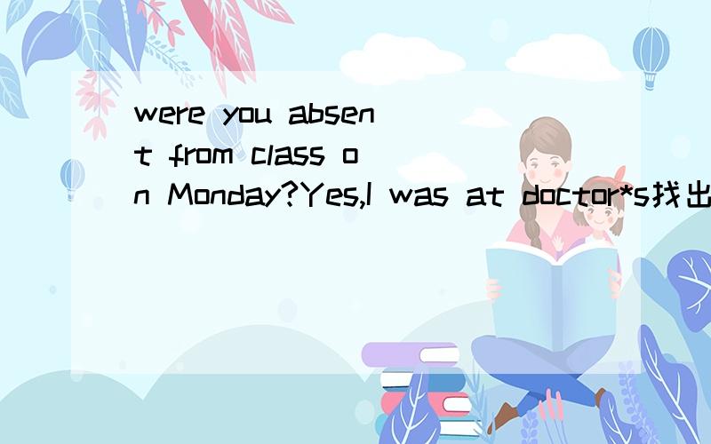 were you absent from class on Monday?Yes,I was at doctor*s找出