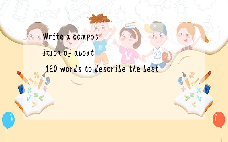 Write a composition of about 120 words to describe the best