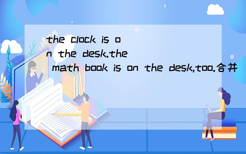 the clock is on the desk.the math book is on the desk,too.合并